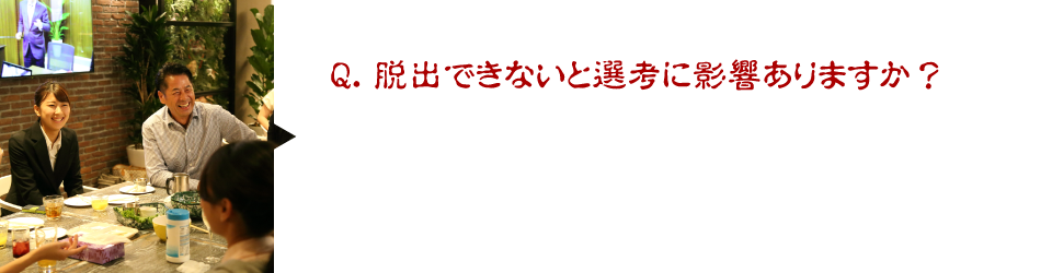 Q．脱出できないと選考に影響ありますか？A.選考に影響はないのでお気軽にご参加ください